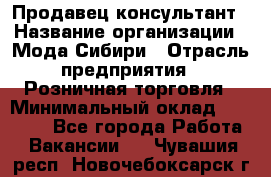 Продавец-консультант › Название организации ­ Мода Сибири › Отрасль предприятия ­ Розничная торговля › Минимальный оклад ­ 18 000 - Все города Работа » Вакансии   . Чувашия респ.,Новочебоксарск г.